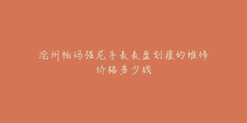 沧州帕玛强尼手表表盘划痕的维修价格多少钱