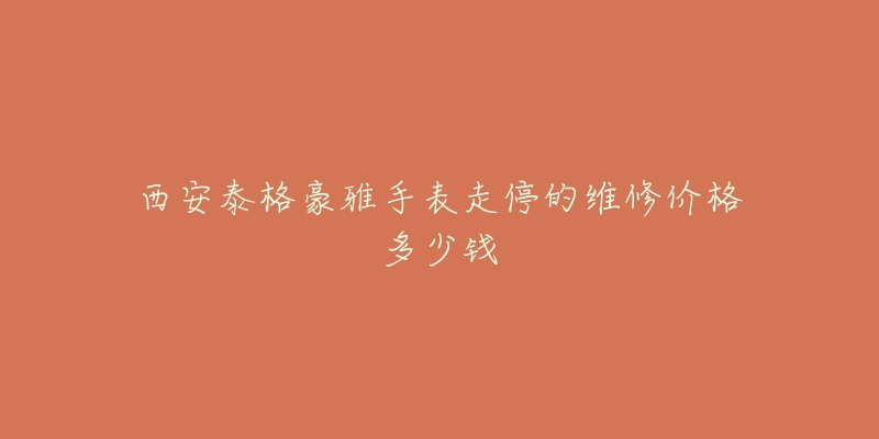 西安泰格豪雅手表走停的维修价格多少钱-名表号 西安泰格豪雅手表走停的维修价格多少钱