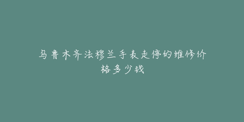 乌鲁木齐法穆兰手表走停的维修价格多少钱-名表号 乌鲁木齐法穆兰手表走停的维修价格多少钱