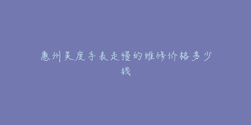 惠州美度手表走慢的维修价格多少钱-名表号 惠州美度手表走慢的维修价格多少钱