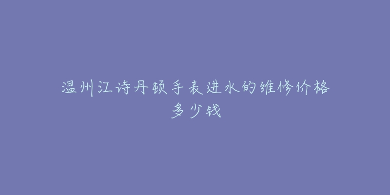 温州江诗丹顿手表进水的维修价格多少钱-名表号 温州江诗丹顿手表进水的维修价格多少钱