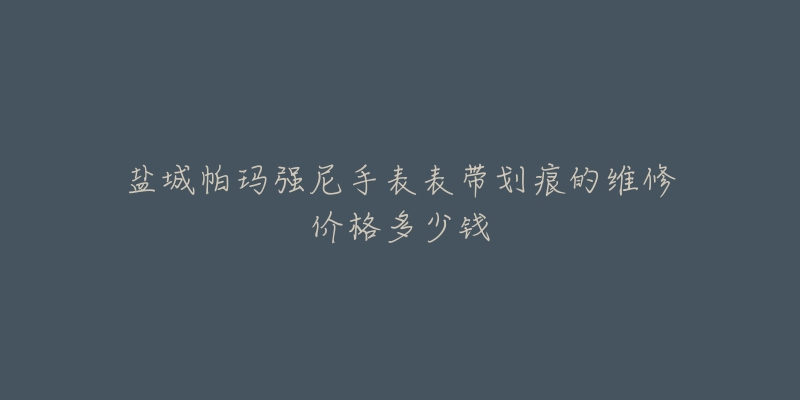 盐城帕玛强尼手表表带划痕的维修价格多少钱-名表号 盐城帕玛强尼手表表带划痕的维修价格多少钱