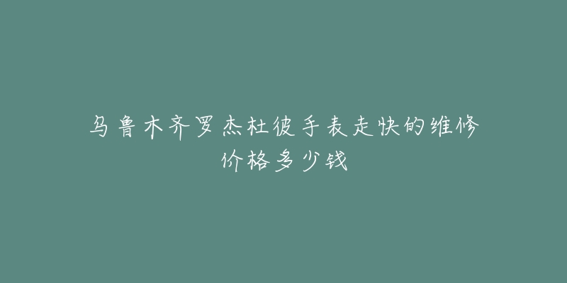 乌鲁木齐罗杰杜彼手表走快的维修价格多少钱-名表号 乌鲁木齐罗杰杜彼手表走快的维修价格多少钱