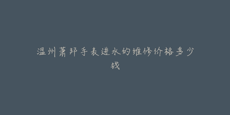 温州萧邦手表进水的维修价格多少钱-名表号 温州萧邦手表进水的维修价格多少钱