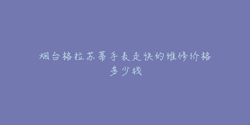 烟台格拉苏蒂手表走快的维修价格多少钱-名表号 烟台格拉苏蒂手表走快的维修价格多少钱