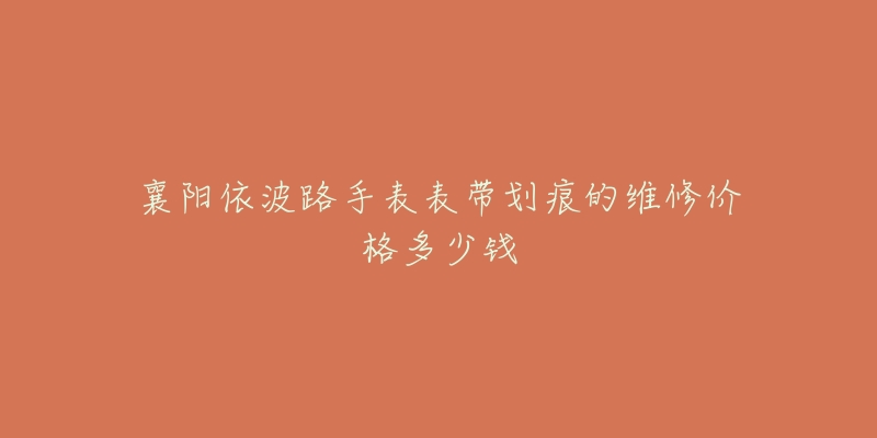 襄阳依波路手表表带划痕的维修价格多少钱-名表号 襄阳依波路手表表带划痕的维修价格多少钱