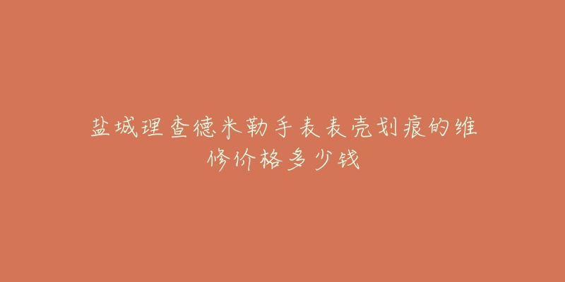 盐城理查德米勒手表表壳划痕的维修价格多少钱-名表号 盐城理查德米勒手表表壳划痕的维修价格多少钱