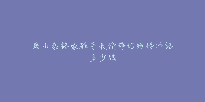 唐山泰格豪雅手表偷停的维修价格多少钱-名表号 唐山泰格豪雅手表偷停的维修价格多少钱
