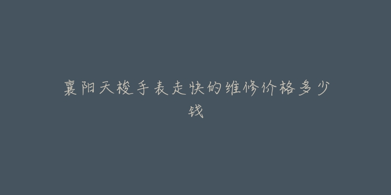 襄阳天梭手表走快的维修价格多少钱-名表号 襄阳天梭手表走快的维修价格多少钱