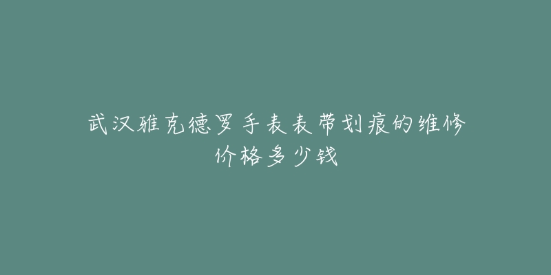 武汉雅克德罗手表表带划痕的维修价格多少钱-名表号 武汉雅克德罗手表表带划痕的维修价格多少钱
