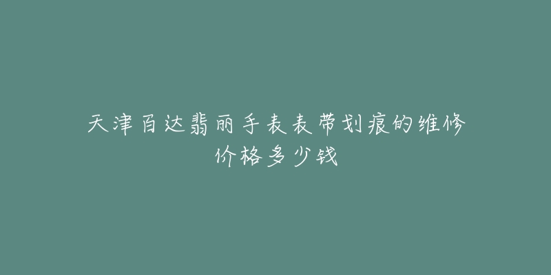 天津百达翡丽手表表带划痕的维修价格多少钱-名表号 天津百达翡丽手表表带划痕的维修价格多少钱