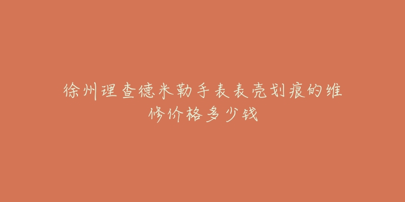 徐州理查德米勒手表表壳划痕的维修价格多少钱-名表号 徐州理查德米勒手表表壳划痕的维修价格多少钱