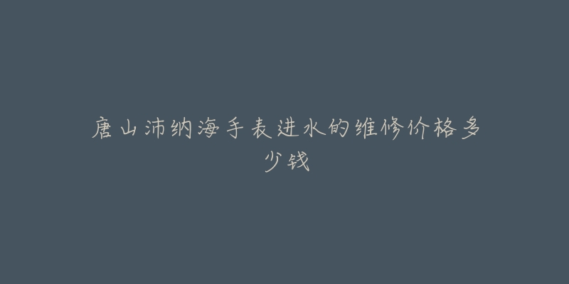唐山沛纳海手表进水的维修价格多少钱-名表号 唐山沛纳海手表进水的维修价格多少钱
