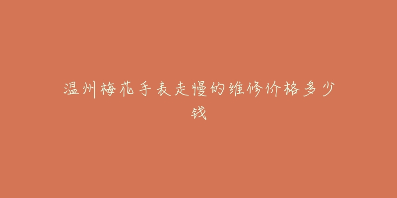 温州梅花手表走慢的维修价格多少钱-名表号 温州梅花手表走慢的维修价格多少钱