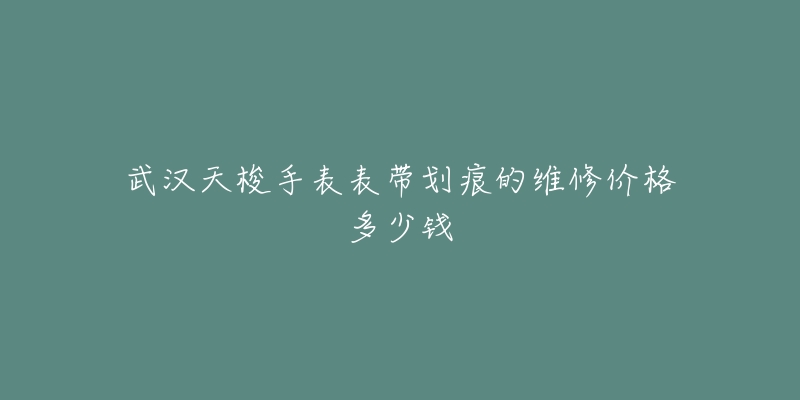 武汉天梭手表表带划痕的维修价格多少钱-名表号 武汉天梭手表表带划痕的维修价格多少钱