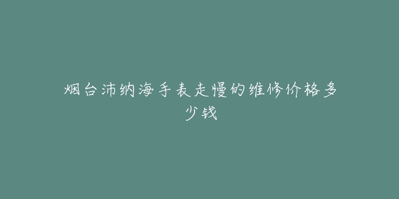 烟台沛纳海手表走慢的维修价格多少钱-名表号 烟台沛纳海手表走慢的维修价格多少钱