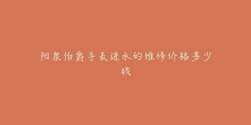 阳泉伯爵手表进水的维修价格多少钱-名表号 阳泉伯爵手表进水的维修价格多少钱