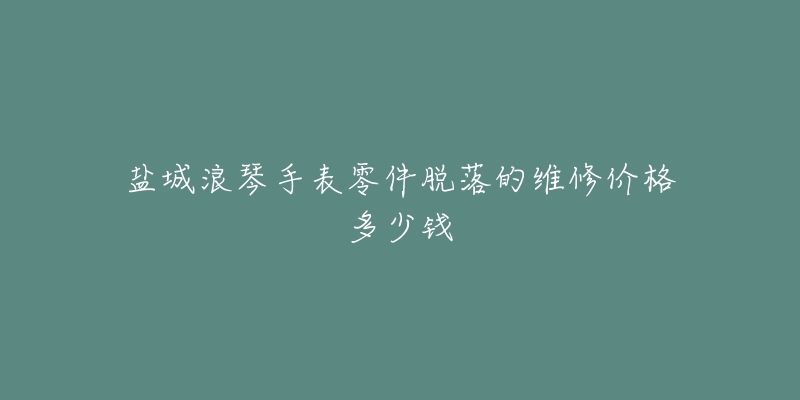 盐城浪琴手表零件脱落的维修价格多少钱-名表号 盐城浪琴手表零件脱落的维修价格多少钱