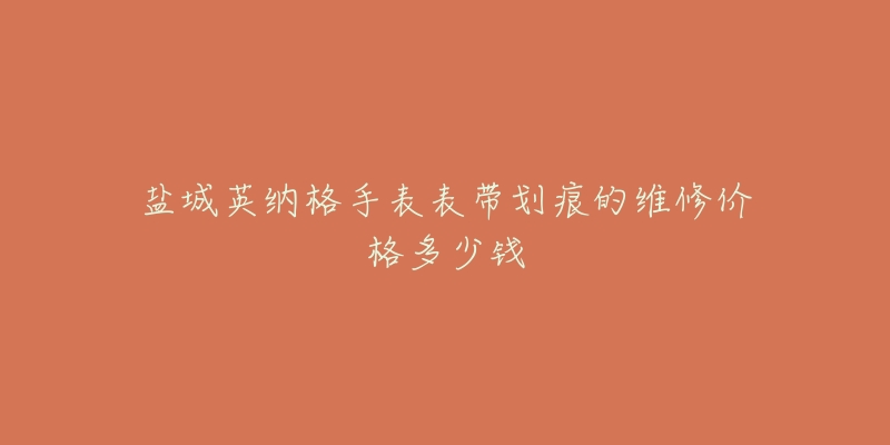 盐城英纳格手表表带划痕的维修价格多少钱-名表号 盐城英纳格手表表带划痕的维修价格多少钱