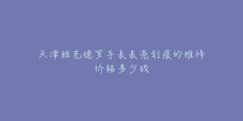 天津雅克德罗手表表壳划痕的维修价格多少钱-名表号 天津雅克德罗手表表壳划痕的维修价格多少钱