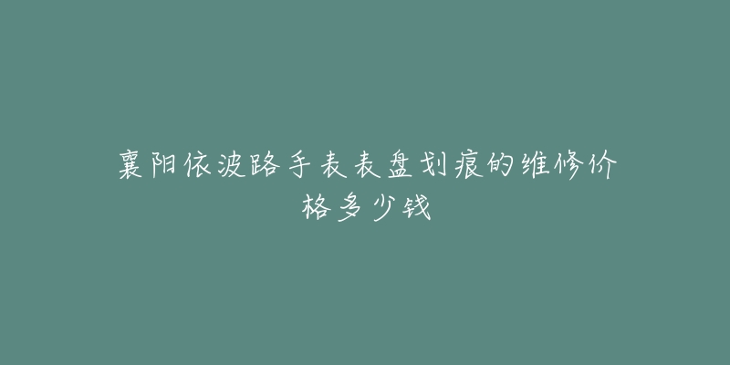 襄阳依波路手表表盘划痕的维修价格多少钱-名表号 襄阳依波路手表表盘划痕的维修价格多少钱