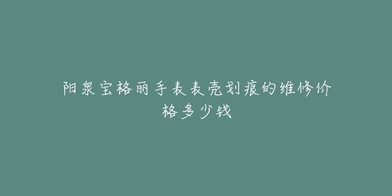 阳泉宝格丽手表表壳划痕的维修价格多少钱-名表号 阳泉宝格丽手表表壳划痕的维修价格多少钱