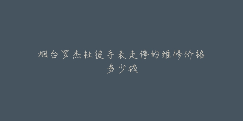 烟台罗杰杜彼手表走停的维修价格多少钱-名表号 烟台罗杰杜彼手表走停的维修价格多少钱