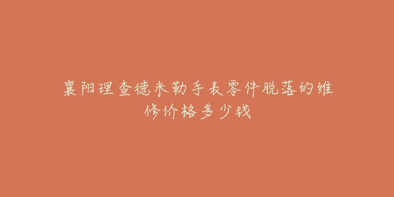 襄阳理查德米勒手表零件脱落的维修价格多少钱-名表号 襄阳理查德米勒手表零件脱落的维修价格多少钱