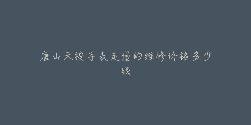 唐山天梭手表走慢的维修价格多少钱-名表号 唐山天梭手表走慢的维修价格多少钱