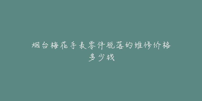 烟台梅花手表零件脱落的维修价格多少钱-名表号 烟台梅花手表零件脱落的维修价格多少钱