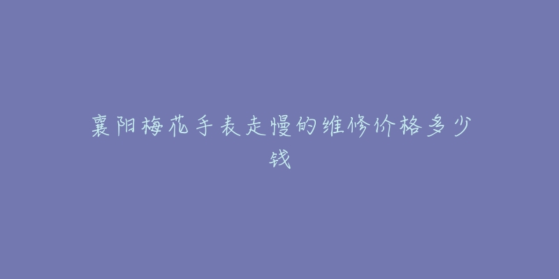 襄阳梅花手表走慢的维修价格多少钱-名表号 襄阳梅花手表走慢的维修价格多少钱