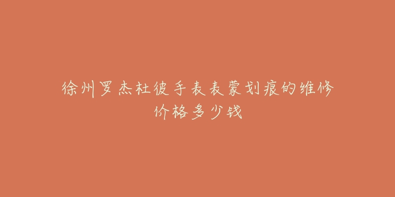 徐州罗杰杜彼手表表蒙划痕的维修价格多少钱-名表号 徐州罗杰杜彼手表表蒙划痕的维修价格多少钱