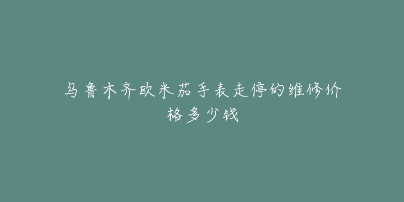 乌鲁木齐欧米茄手表走停的维修价格多少钱-名表号 乌鲁木齐欧米茄手表走停的维修价格多少钱
