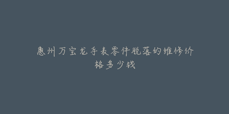 惠州万宝龙手表零件脱落的维修价格多少钱-名表号 惠州万宝龙手表零件脱落的维修价格多少钱
