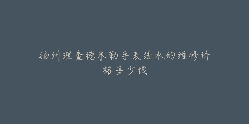 扬州理查德米勒手表进水的维修价格多少钱-名表号 扬州理查德米勒手表进水的维修价格多少钱