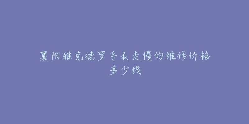 襄阳雅克德罗手表走慢的维修价格多少钱-名表号 襄阳雅克德罗手表走慢的维修价格多少钱