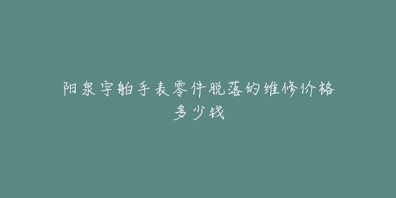 阳泉宇舶手表零件脱落的维修价格多少钱-名表号 阳泉宇舶手表零件脱落的维修价格多少钱
