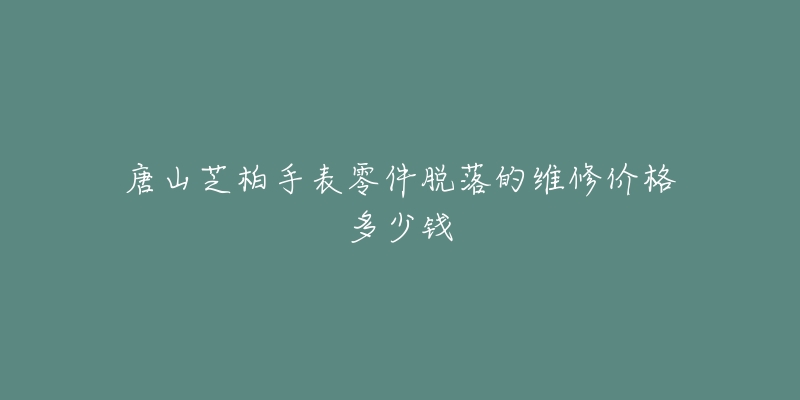 唐山芝柏手表零件脱落的维修价格多少钱-名表号 唐山芝柏手表零件脱落的维修价格多少钱