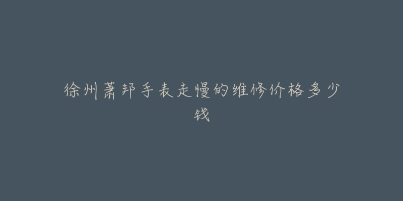 徐州萧邦手表走慢的维修价格多少钱-名表号 徐州萧邦手表走慢的维修价格多少钱