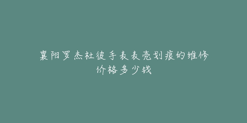 襄阳罗杰杜彼手表表壳划痕的维修价格多少钱-名表号 襄阳罗杰杜彼手表表壳划痕的维修价格多少钱