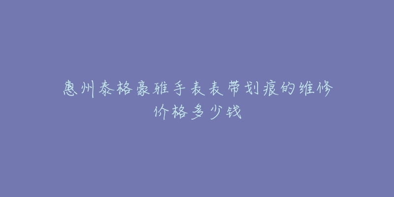 惠州泰格豪雅手表表带划痕的维修价格多少钱-名表号 惠州泰格豪雅手表表带划痕的维修价格多少钱