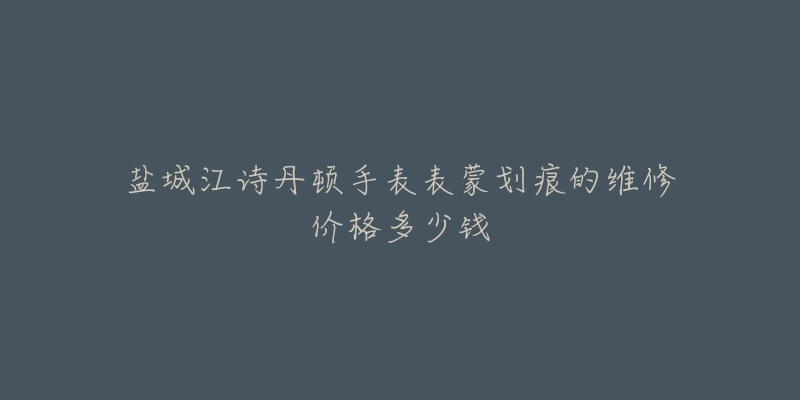 盐城江诗丹顿手表表蒙划痕的维修价格多少钱-名表号 盐城江诗丹顿手表表蒙划痕的维修价格多少钱