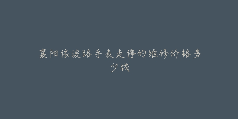 襄阳依波路手表走停的维修价格多少钱-名表号 襄阳依波路手表走停的维修价格多少钱