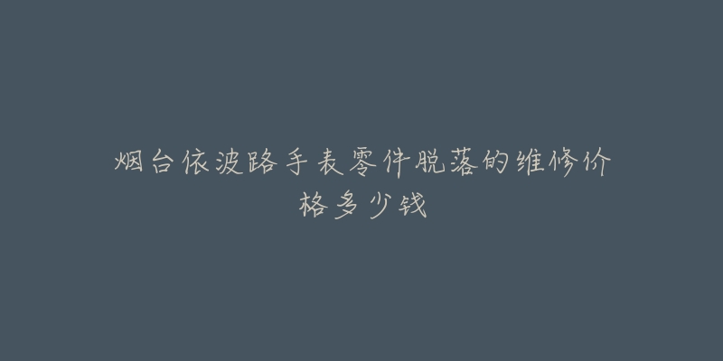 烟台依波路手表零件脱落的维修价格多少钱-名表号 烟台依波路手表零件脱落的维修价格多少钱