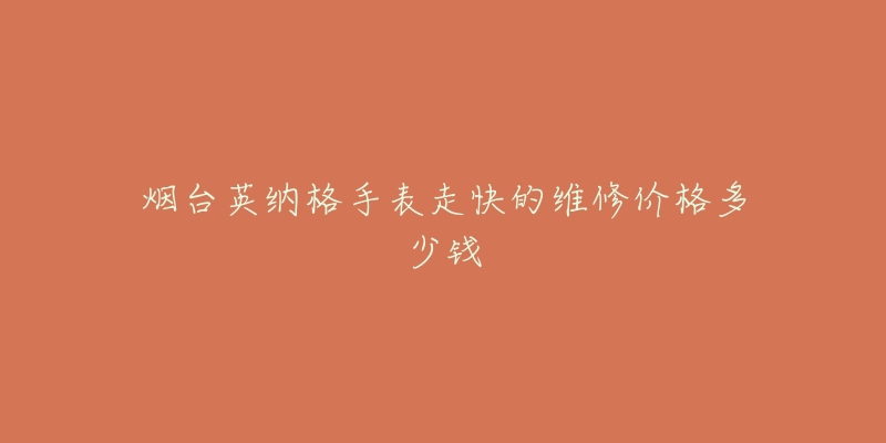 烟台英纳格手表走快的维修价格多少钱-名表号 烟台英纳格手表走快的维修价格多少钱