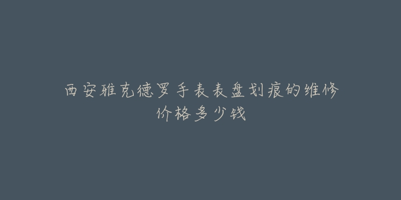 西安雅克德罗手表表盘划痕的维修价格多少钱-名表号 西安雅克德罗手表表盘划痕的维修价格多少钱