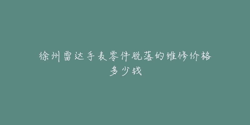 徐州雷达手表零件脱落的维修价格多少钱-名表号 徐州雷达手表零件脱落的维修价格多少钱