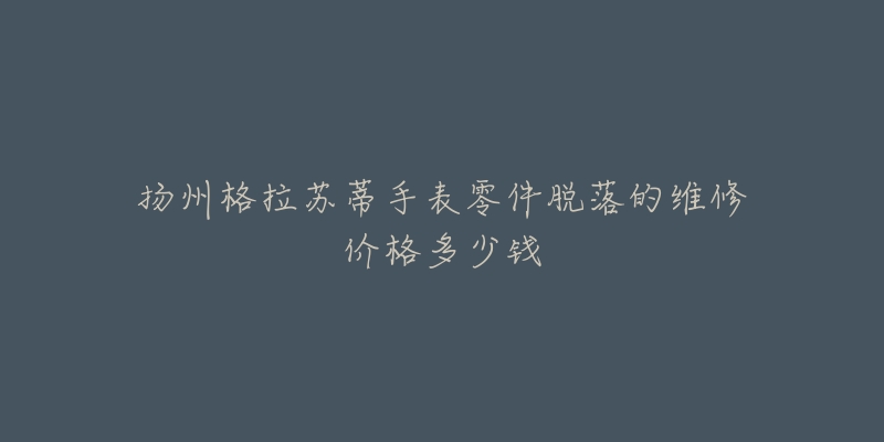 扬州格拉苏蒂手表零件脱落的维修价格多少钱-名表号 扬州格拉苏蒂手表零件脱落的维修价格多少钱