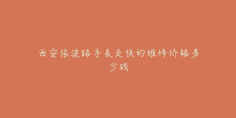 西安依波路手表走快的维修价格多少钱-名表号 西安依波路手表走快的维修价格多少钱