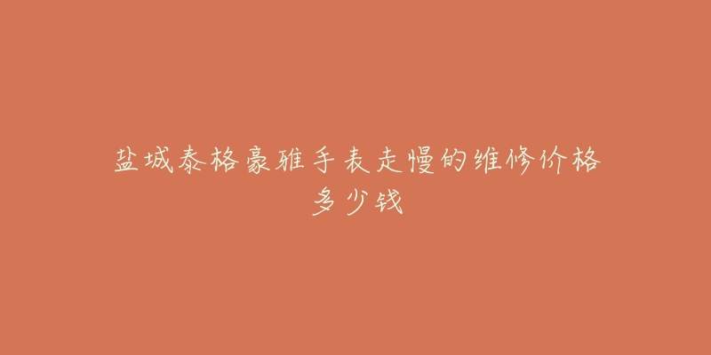 盐城泰格豪雅手表走慢的维修价格多少钱-名表号 盐城泰格豪雅手表走慢的维修价格多少钱